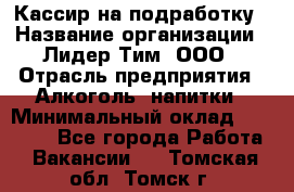 Кассир на подработку › Название организации ­ Лидер Тим, ООО › Отрасль предприятия ­ Алкоголь, напитки › Минимальный оклад ­ 10 000 - Все города Работа » Вакансии   . Томская обл.,Томск г.